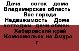 Дача 8,5 соток.2 дома. Владимирская область. - Все города Недвижимость » Дома, коттеджи, дачи обмен   . Хабаровский край,Комсомольск-на-Амуре г.